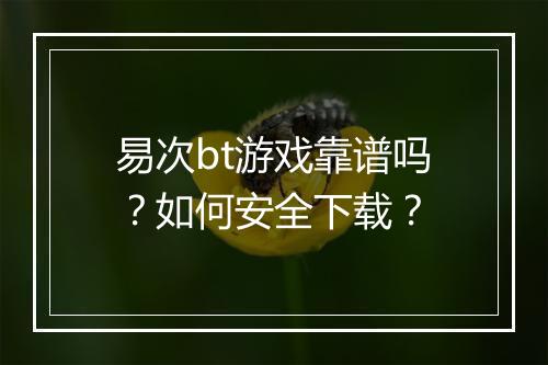 易次bt游戏靠谱吗?如何安全下载?