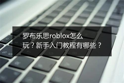 罗布乐思roblox怎么玩?新手入门教程有哪些?