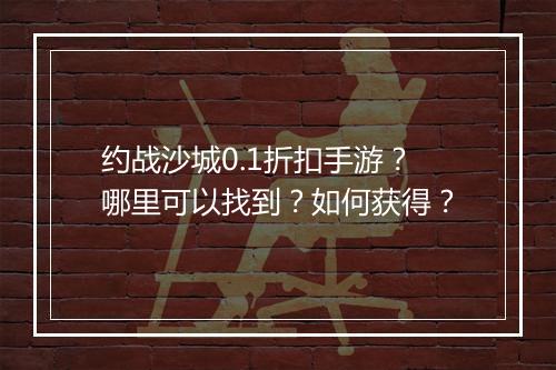 约战沙城0.1折扣手游?哪里可以找到?如何获得?