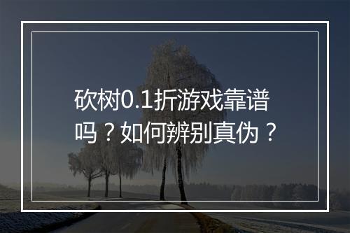 砍树0.1折游戏靠谱吗?如何辨别真伪?