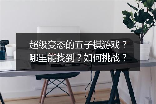 超级变态的五子棋游戏?哪里能找到?如何挑战?