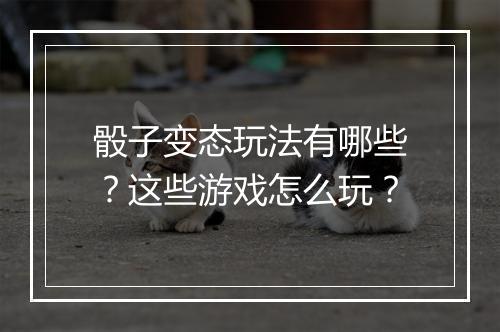 骰子变态玩法有哪些?这些游戏怎么玩?
