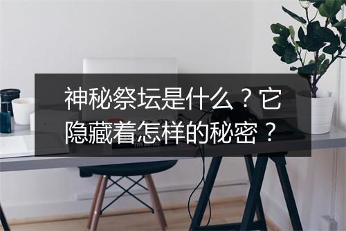 神秘祭坛是什么?它隐藏着怎样的秘密?