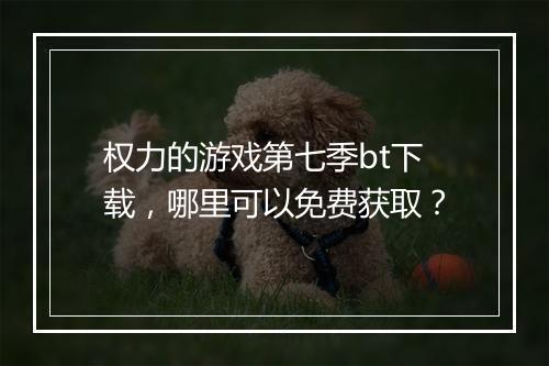 权力的游戏第七季bt下载,哪里可以免费获取?