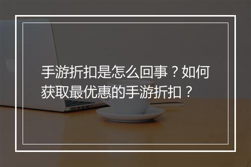 手游折扣是怎么回事？如何获取最优惠的手游折扣？
