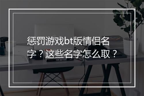 惩罚游戏bt版情侣名字？这些名字怎么取？