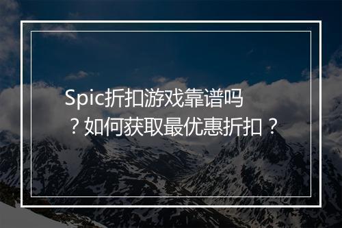 Spic折扣游戏靠谱吗?如何获取最优惠折扣?