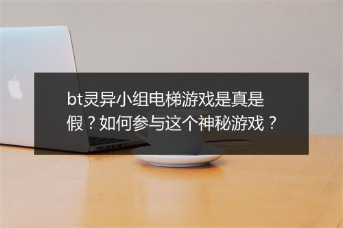 bt灵异小组电梯游戏是真是假?如何参与这个神秘游戏?