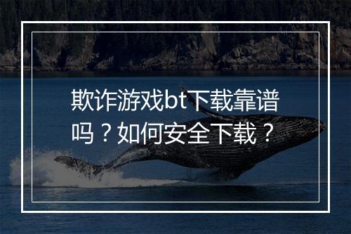 欺诈游戏bt下载靠谱吗?如何安全下载?