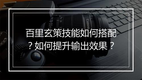百里玄策技能如何搭配?如何提升输出效果?