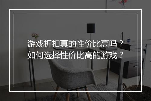 游戏折扣真的性价比高吗？如何选择性价比高的游戏？