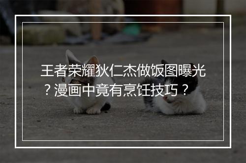 王者荣耀狄仁杰做饭图曝光？漫画中竟有烹饪技巧？
