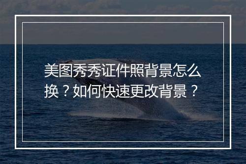美图秀秀证件照背景怎么换?如何快速更改背景?
