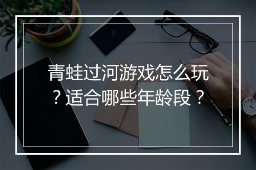 青蛙过河游戏怎么玩?适合哪些年龄段?