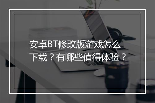安卓BT修改版游戏怎么下载?有哪些值得体验?
