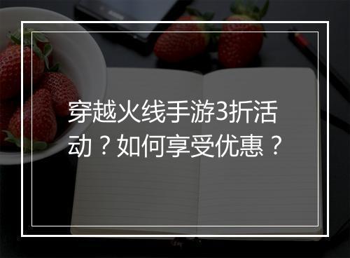 穿越火线手游3折活动?如何享受优惠?