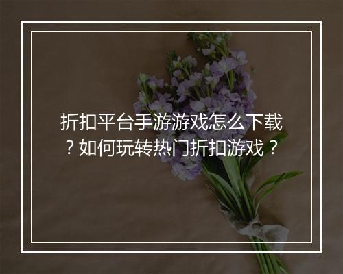 折扣平台手游游戏怎么下载?如何玩转热门折扣游戏?