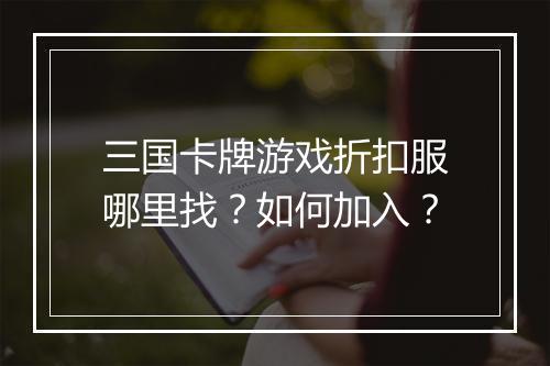 三国卡牌游戏折扣服哪里找?如何加入?