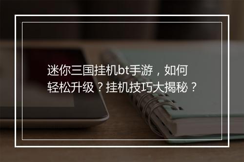 迷你三国挂机bt手游,如何轻松升级?挂机技巧大揭秘?