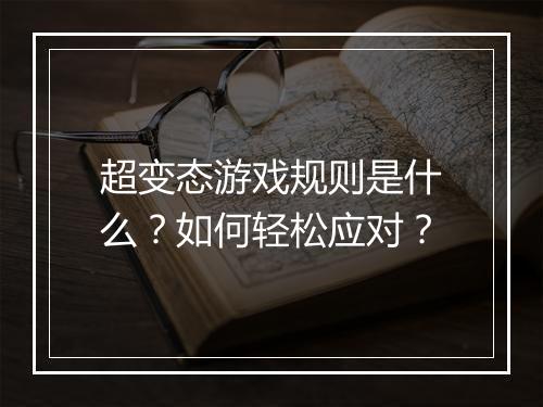超变态游戏规则是什么?如何轻松应对?