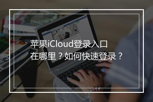 苹果iCloud登录入口在哪里？如何快速登录？
