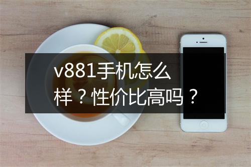 v881手机怎么样?性价比高吗?