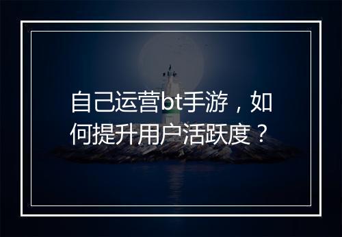 自己运营bt手游,如何提升用户活跃度?