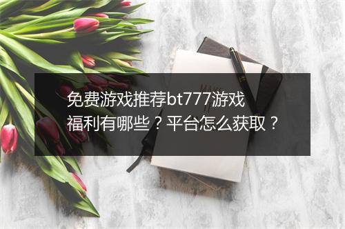 免费游戏推荐bt777游戏福利有哪些?平台怎么获取?