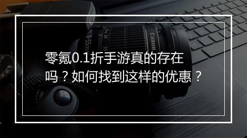 零氪0.1折手游真的存在吗?如何找到这样的优惠?