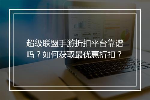超级联盟手游折扣平台靠谱吗?如何获取最优惠折扣?