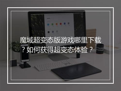 魔域超变态版游戏哪里下载?如何获得超变态体验?