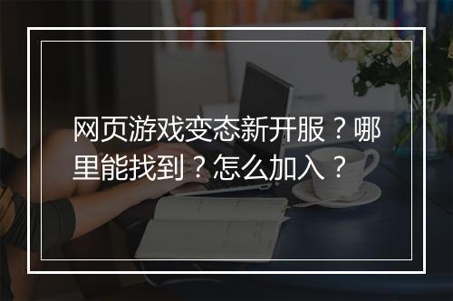 网页游戏变态新开服?哪里能找到?怎么加入?
