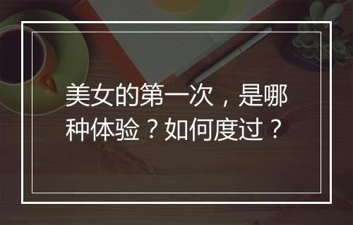 美女的第一次,是哪种体验?如何度过?