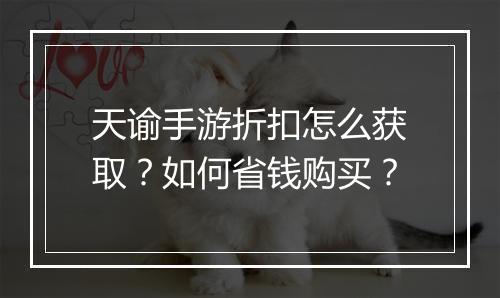 天谕手游折扣怎么获取？如何省钱购买？