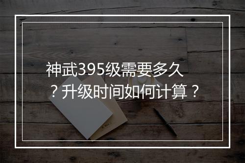 神武395级需要多久？升级时间如何计算？