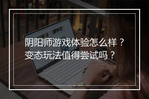 阴阳师游戏体验怎么样?变态玩法值得尝试吗?
