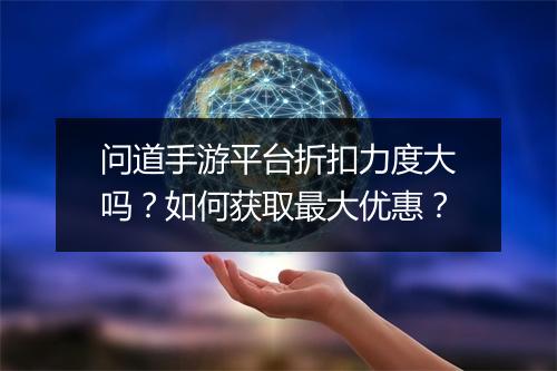 问道手游平台折扣力度大吗?如何获取最大优惠?