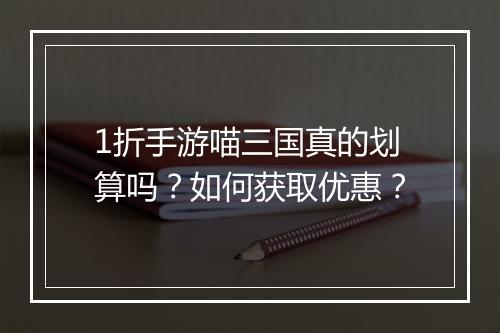 1折手游喵三国真的划算吗?如何获取优惠?