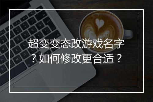 超变变态改游戏名字?如何修改更合适?