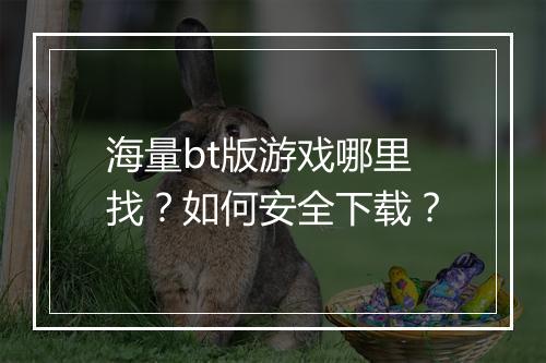 海量bt版游戏哪里找?如何安全下载?