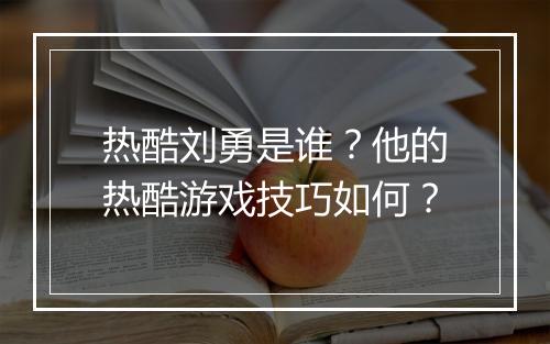 热酷刘勇是谁?他的热酷游戏技巧如何?