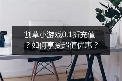 割草小游戏0.1折充值?如何享受超值优惠?