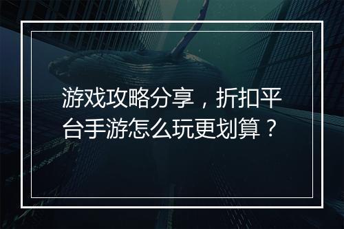 游戏攻略分享，折扣平台手游怎么玩更划算？
