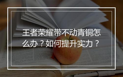 王者荣耀带不动青铜怎么办？如何提升实力？