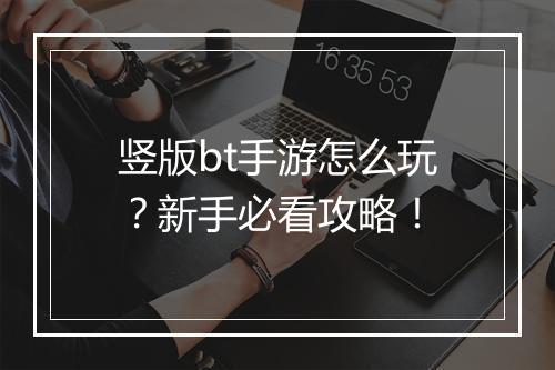 竖版bt手游怎么玩？新手必看攻略！