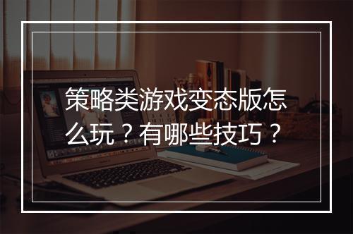 策略类游戏变态版怎么玩?有哪些技巧?