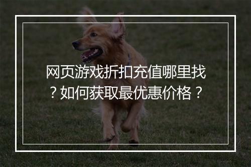 网页游戏折扣充值哪里找?如何获取最优惠价格?