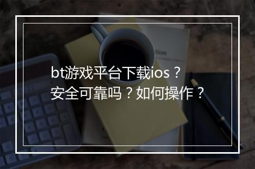 bt游戏平台下载ios？安全可靠吗？如何操作？