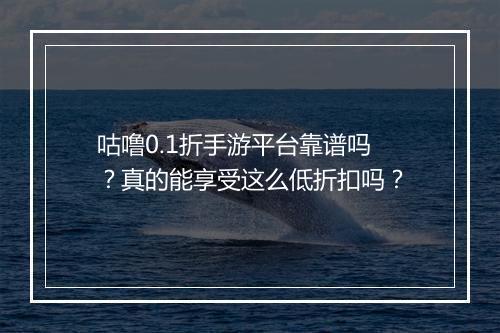 咕噜0.1折手游平台靠谱吗?真的能享受这么低折扣吗?