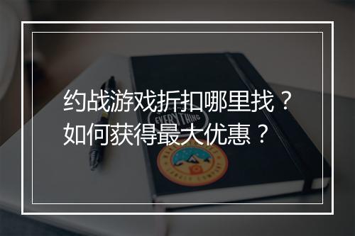 约战游戏折扣哪里找?如何获得最大优惠?